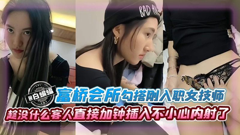 富桥会所勾搭刚入职的女技师趁没什幺客人直接加钟插入不小心内射了