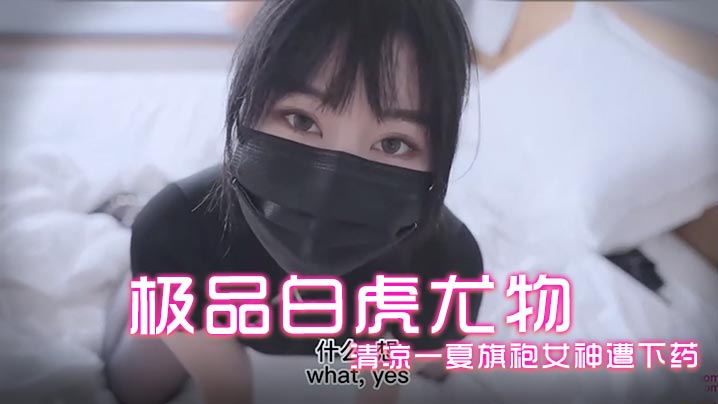 娜娜极品白虎尤物_清凉一夏旗袍女神遭下药爆操极品蜜鲍